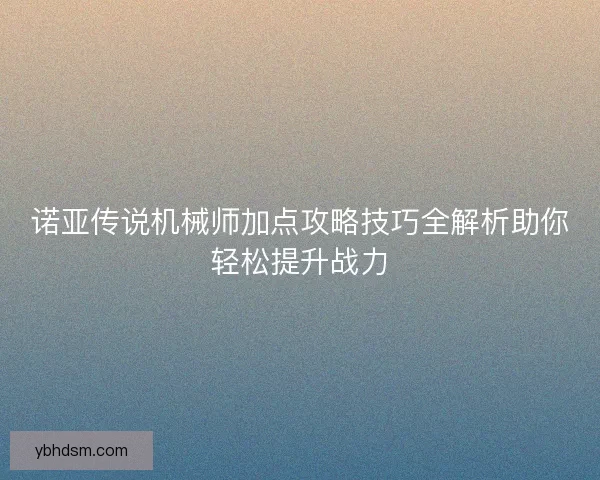 诺亚传说机械师加点攻略技巧全解析助你轻松提升战力