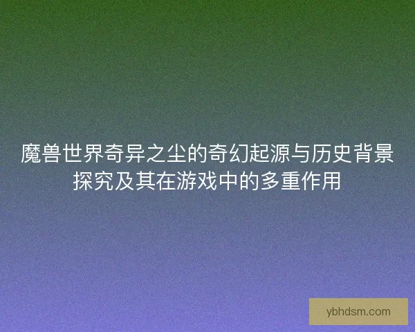 魔兽世界奇异之尘的奇幻起源与历史背景探究及其在游戏中的多重作用