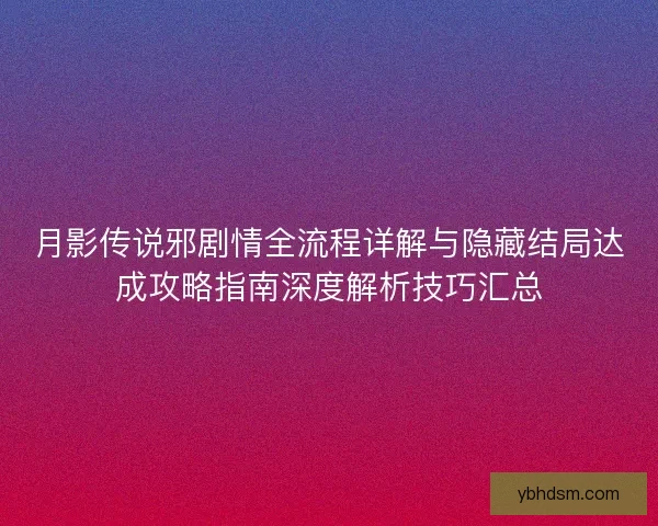 月影传说邪剧情全流程详解与隐藏结局达成攻略指南深度解析技巧汇总
