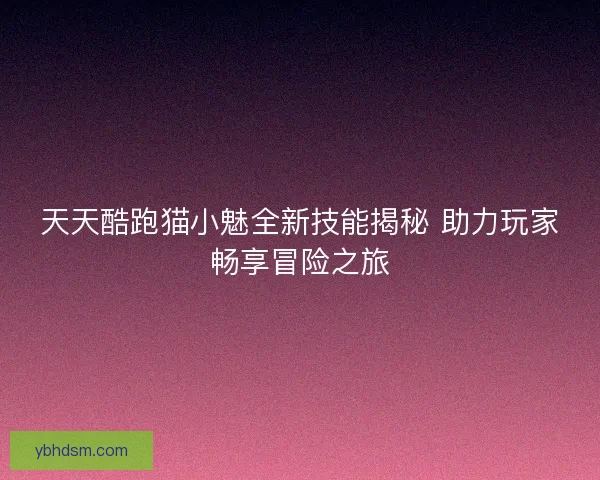 天天酷跑猫小魅全新技能揭秘 助力玩家畅享冒险之旅