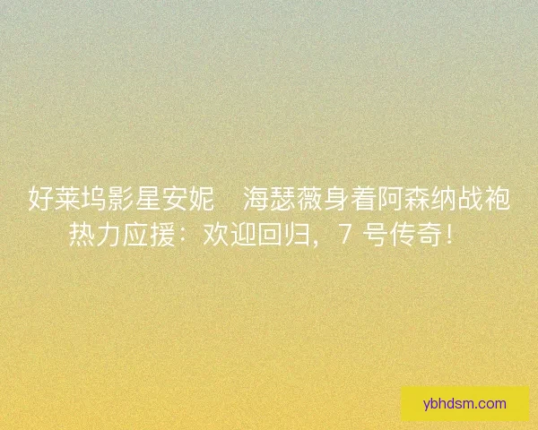 好莱坞影星安妮・海瑟薇身着阿森纳战袍热力应援：欢迎回归，7 号传奇！