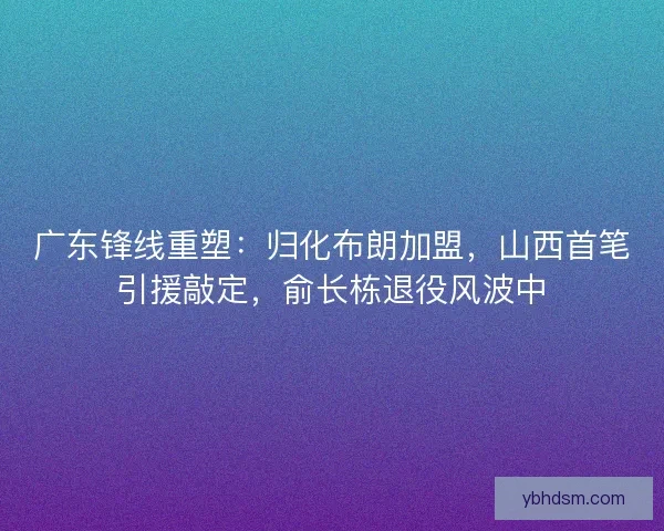 广东锋线重塑：归化布朗加盟，山西首笔引援敲定，俞长栋退役风波中